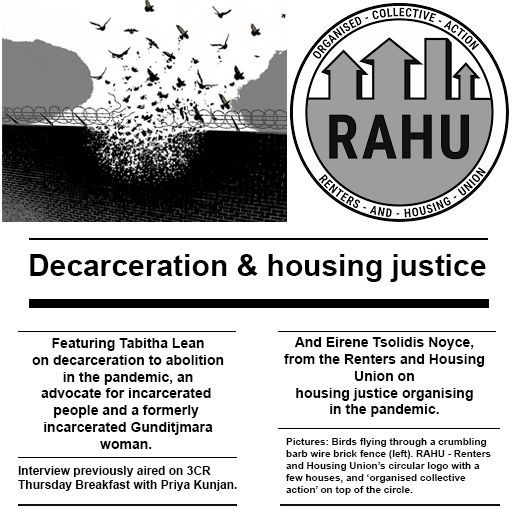 Decarceration & housing justice  Featuring Tabitha Lean on decarceration to abolition in the pandemic, an advocate for incarcerated  people and a formerly  incarcerated Gunditjmara woman.   Interview previously aired on 3CR  Thursday Breakfast with Priya Kunjan.  And Eirene Tsolidis Noyce, from the Renters and Housing Union on housing justice organising in the pandemic.  Pictures: Birds flying through a crumbling barb wire brick fence (left). RAHU - Renters and Housing Union’s circular logo with a few house