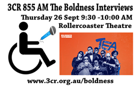 A wheelchair holding a microphone pointing to Rollercoaster Theatre Tea Party. There is a picture of ensemble members on a red background. Text says 3CR 855 AM The Boldness interviews Thursday 26 Sept 9:30 - 10:oo AM Rollercoaster Theatre Tea Party 