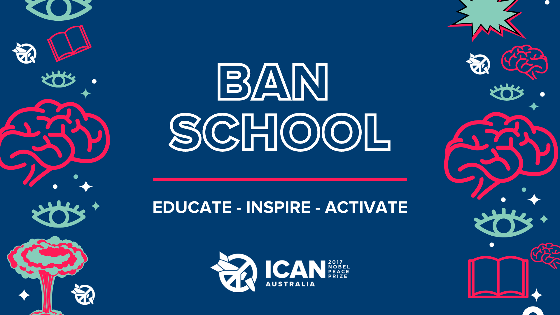 Writing on dark blue background with cartoon images on left and right sides of brains, books, eyes and ICAN logo which is a broken nuclear weapon in the peace symbol. Text reads Ban School, Educate - Inspire - Activate, ICAN Australia, 2017 Nobel peace prize.