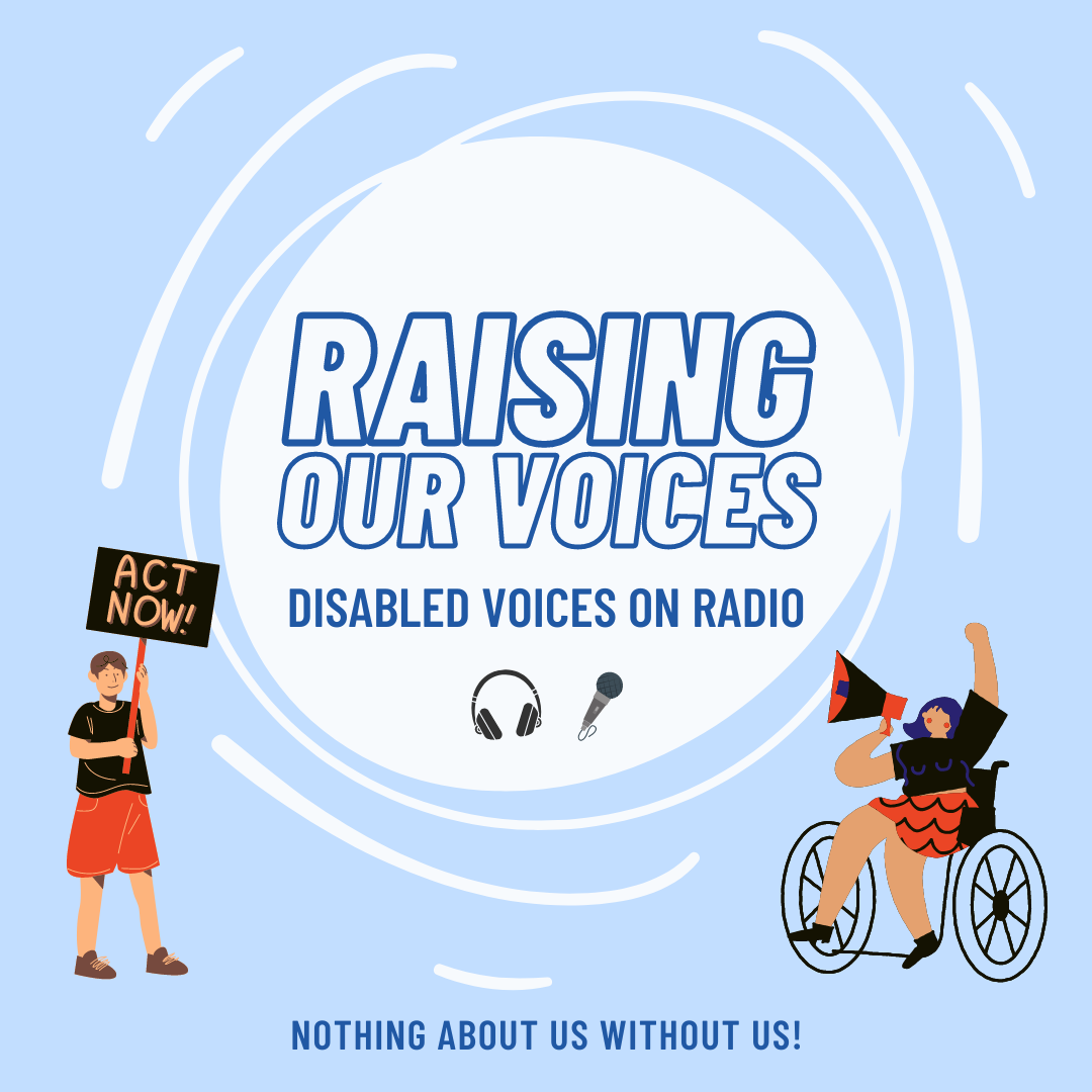 Raising Our Voices Disabled Voices on Radio Image features 2 self advocates one in a wheelchair holding a megaphone the other holding a sign saying Act Now!. Nothing About Us Without Us